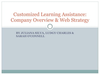 BY JULIANA SILVA, LUDGY CHARLES & SARAH O’CONNELL Customized Learning Assistance: Company Overview & Web Strategy 
