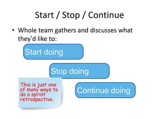 Start / Stop / Continue
• Whole team gathers and discusses what
  they’d like to:
    Start doing

               Stop doing
  This is just one
  of many ways to    Continue doing
  do a sprint
  retrospective.
 