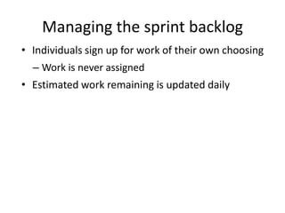 Managing the sprint backlog
• Individuals sign up for work of their own choosing
  – Work is never assigned
• Estimated work remaining is updated daily
 