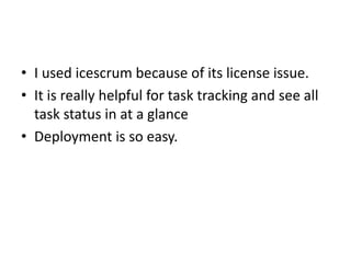 • I used icescrum because of its license issue.
• It is really helpful for task tracking and see all
  task status in at a glance
• Deployment is so easy.
 