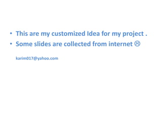 • This are my customized Idea for my project .
• Some slides are collected from internet 
  karim017@yahoo.com
 