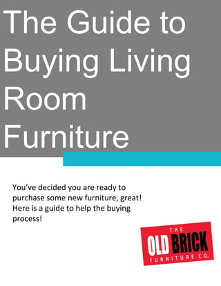 The Guide to
Buying Living
Room
Furniture
A GUIDE TO CONVERTING PROSPECTS INOT CUSTOMERS
You’ve decided you are ready to
purchase some new furniture, great!
Here is a guide to help the buying
process!
 