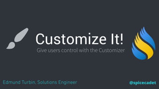 Customize It!
Edmund Turbin, Solutions Engineer @spicecadet
Give users control with the Customizer
 