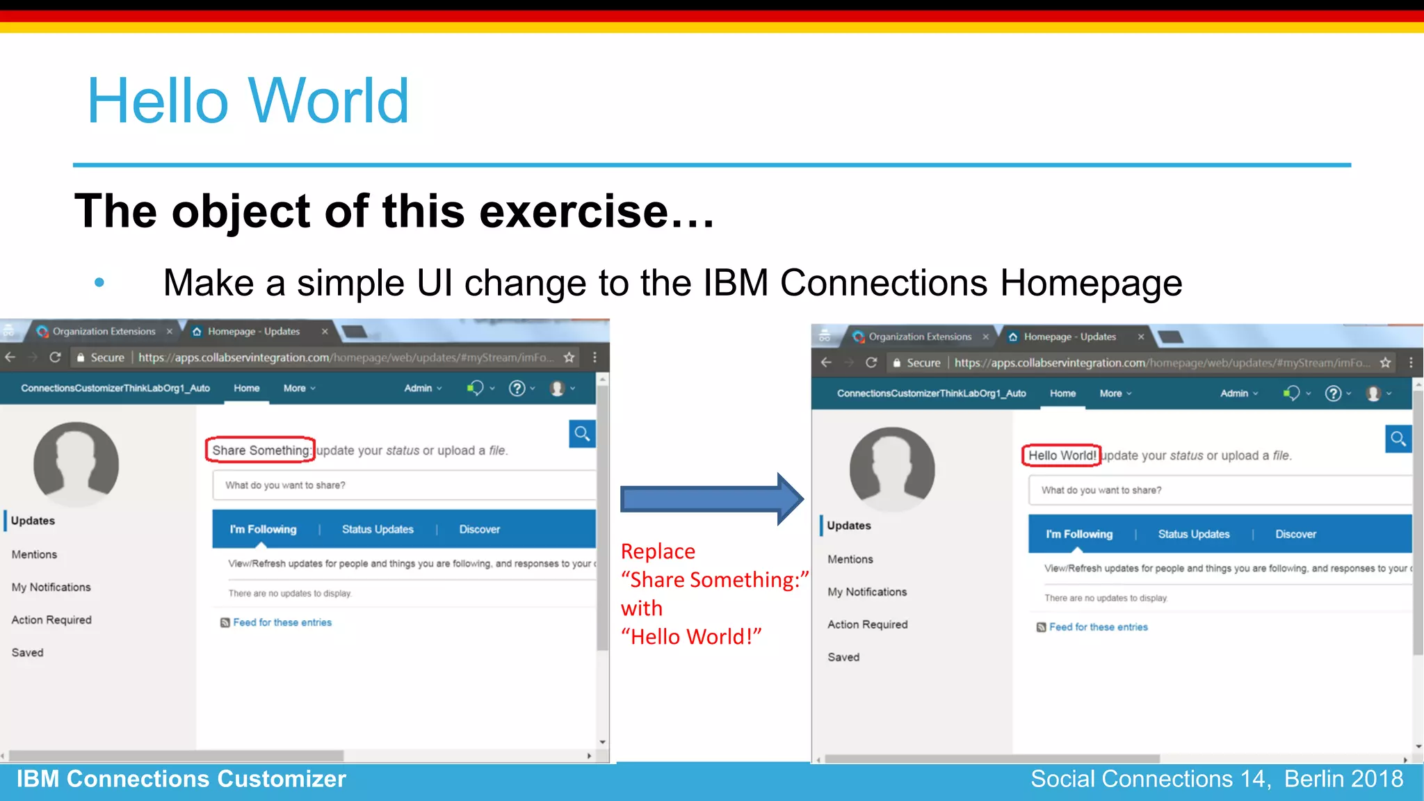 IBM Connections Customizer Social Connections 14, Berlin 2018
Hello World
The object of this exercise…
• Make a simple UI change to the IBM Connections Homepage
Replace
“Share Something:”
with
“Hello World!”
 