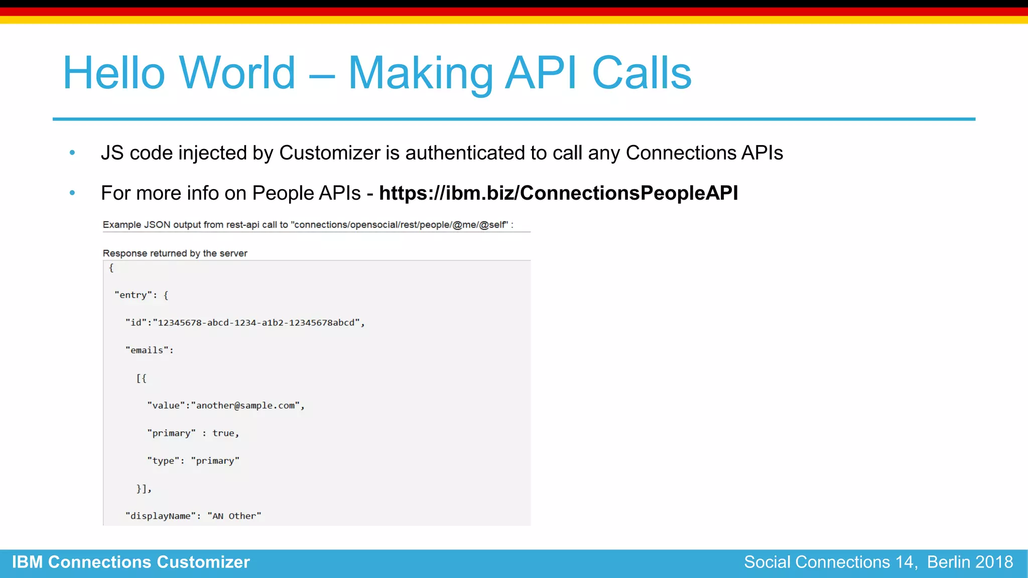 IBM Connections Customizer Social Connections 14, Berlin 2018
Hello World – Making API Calls
• JS code injected by Customizer is authenticated to call any Connections APIs
• For more info on People APIs - https://ibm.biz/ConnectionsPeopleAPI
 