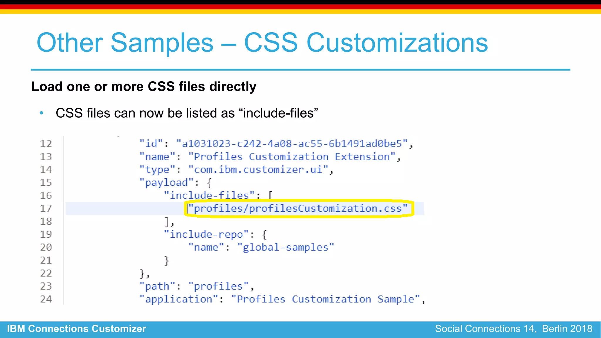 IBM Connections Customizer Social Connections 14, Berlin 2018
Other Samples – CSS Customizations
Load one or more CSS files directly
• CSS files can now be listed as “include-files”
 
