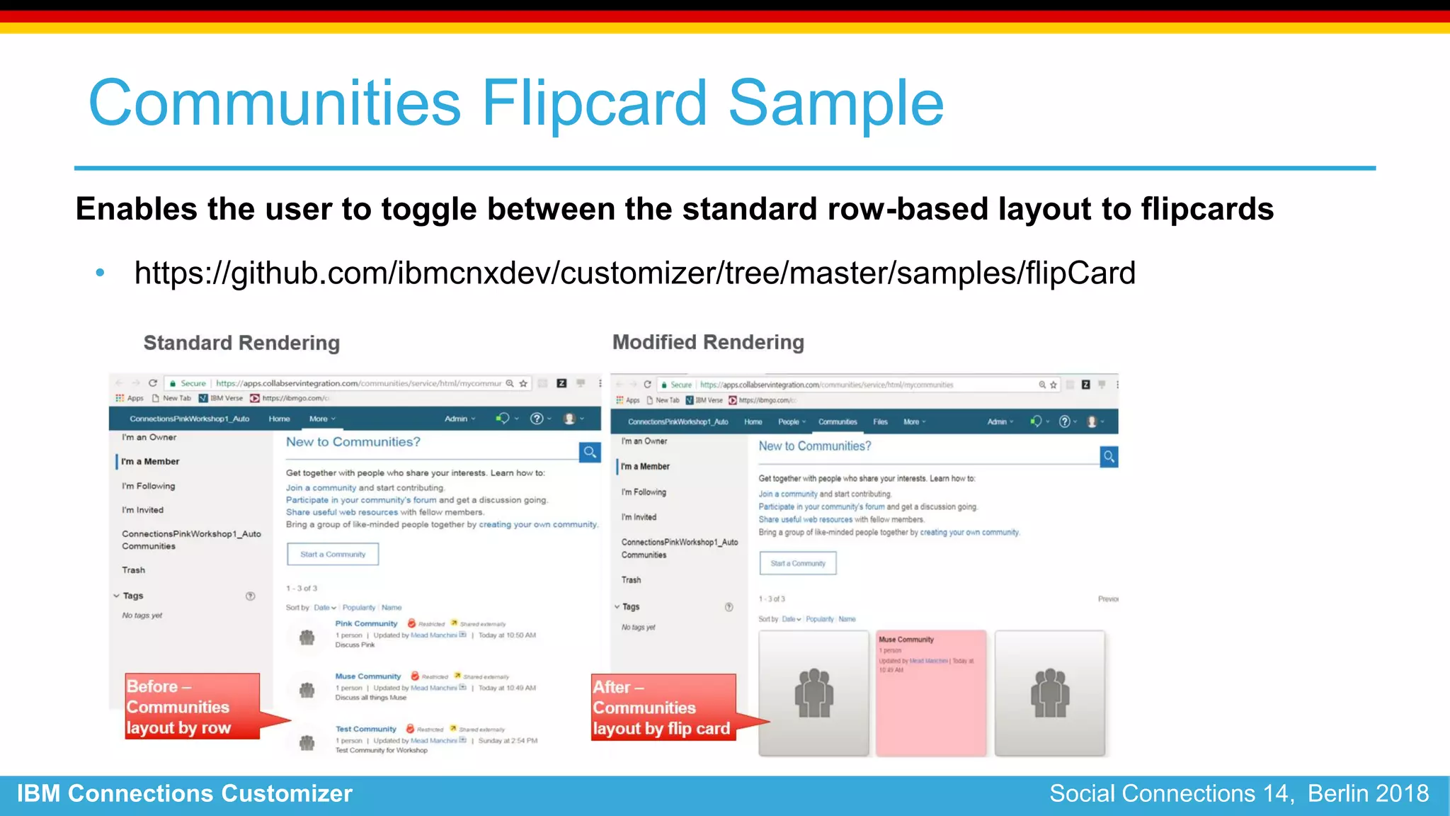 IBM Connections Customizer Social Connections 14, Berlin 2018
Communities Flipcard Sample
Enables the user to toggle between the standard row-based layout to flipcards
• https://github.com/ibmcnxdev/customizer/tree/master/samples/flipCard
 