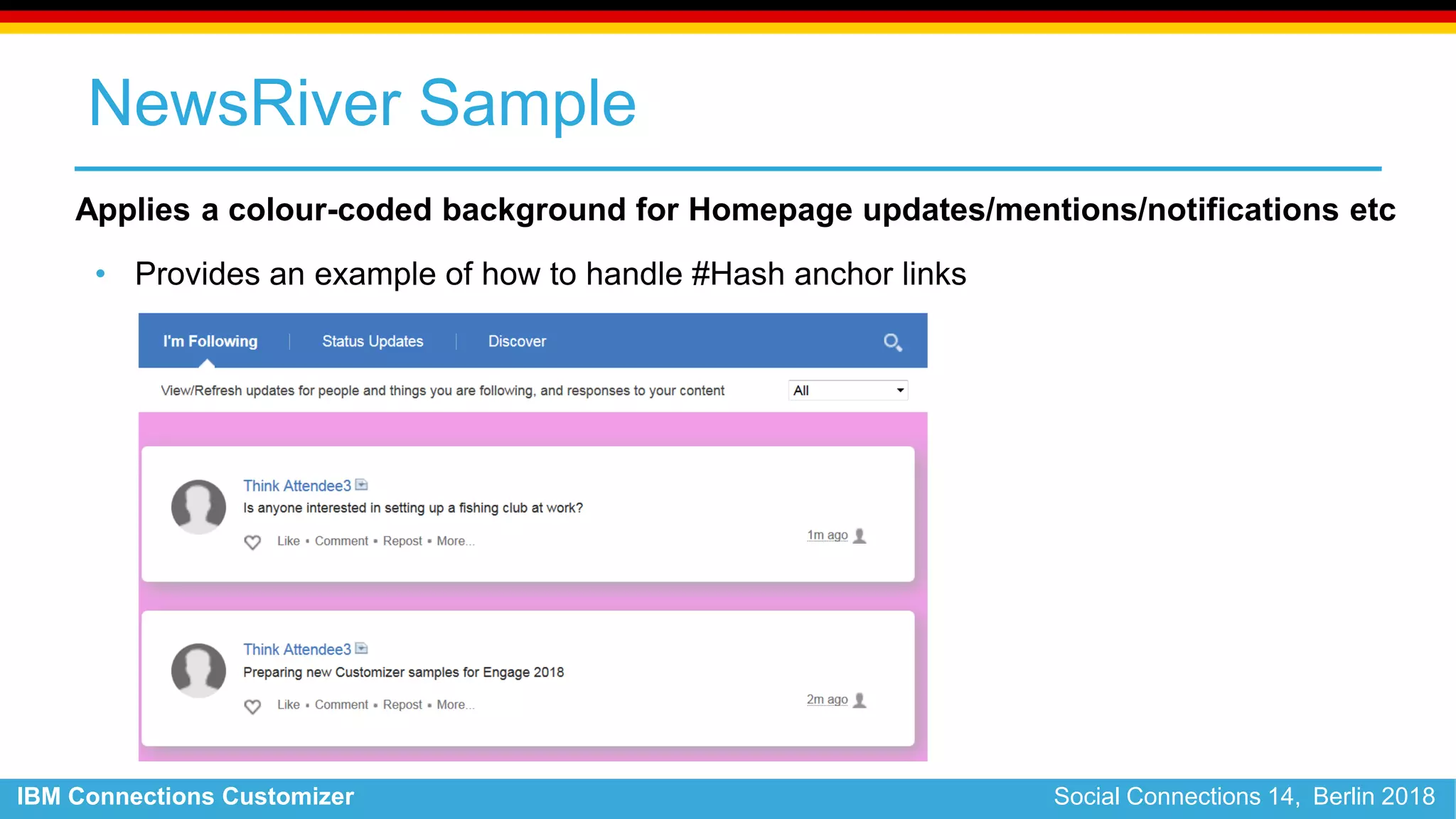 IBM Connections Customizer Social Connections 14, Berlin 2018
NewsRiver Sample
Applies a colour-coded background for Homepage updates/mentions/notifications etc
• Provides an example of how to handle #Hash anchor links
 