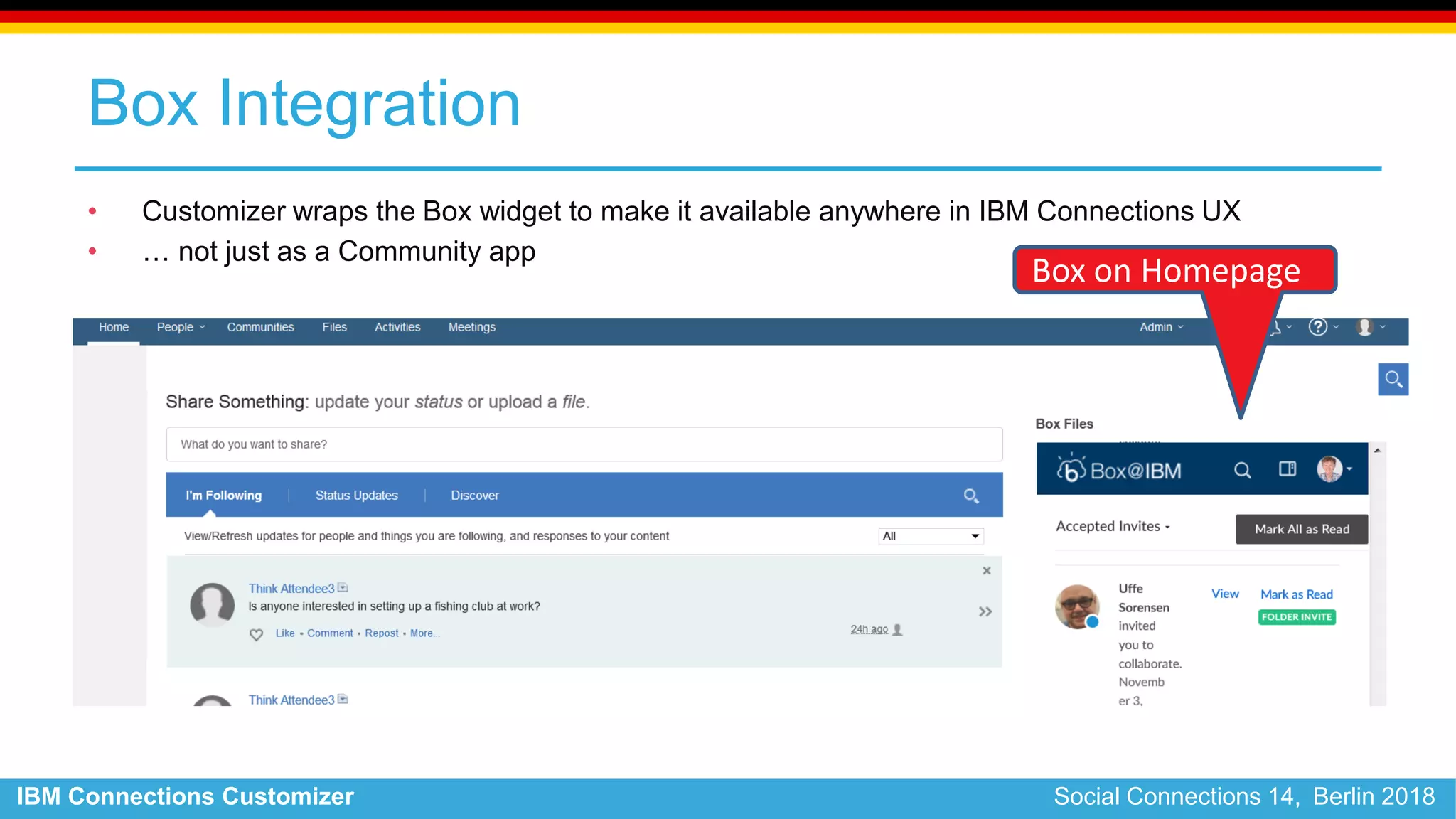IBM Connections Customizer Social Connections 14, Berlin 2018
Box Integration
• Customizer wraps the Box widget to make it available anywhere in IBM Connections UX
• … not just as a Community app
Box on Homepage
 