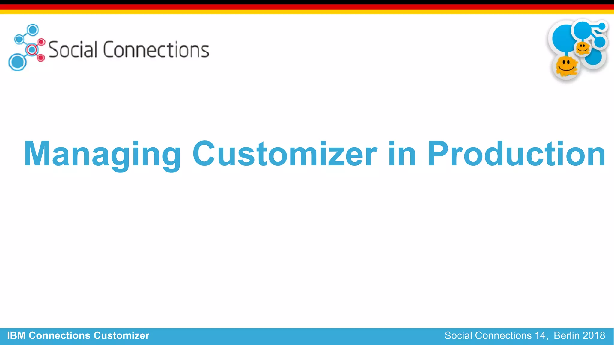 IBM Connections Customizer Social Connections 14, Berlin 2018
Managing Customizer in Production
 