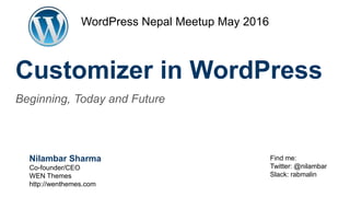 Customizer in WordPress
Beginning, Today and Future
Nilambar Sharma
Co-founder/CEO
WEN Themes
http://wenthemes.com
WordPress Nepal Meetup May 2016
Find me:
Twitter: @nilambar
Slack: rabmalin
 