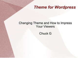 Theme for Wordpress 
Changing Theme and How to Impress 
Your Viewers 
Chuck G 
 