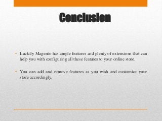 Conclusion
• Luckily Magento has ample features and plenty of extensions that can
help you with configuring all these features to your online store.
• You can add and remove features as you wish and customize your
store accordingly.
 