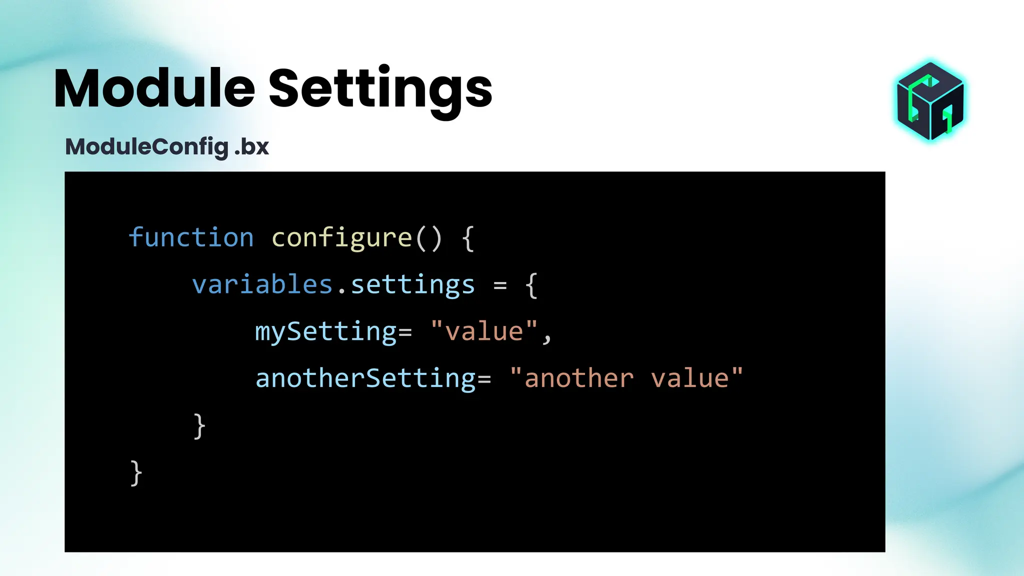 function configure() {
variables.settings = {
mySetting= "value",
anotherSetting= "another value"
}
}
Module Settings
ModuleConfig .bx
 