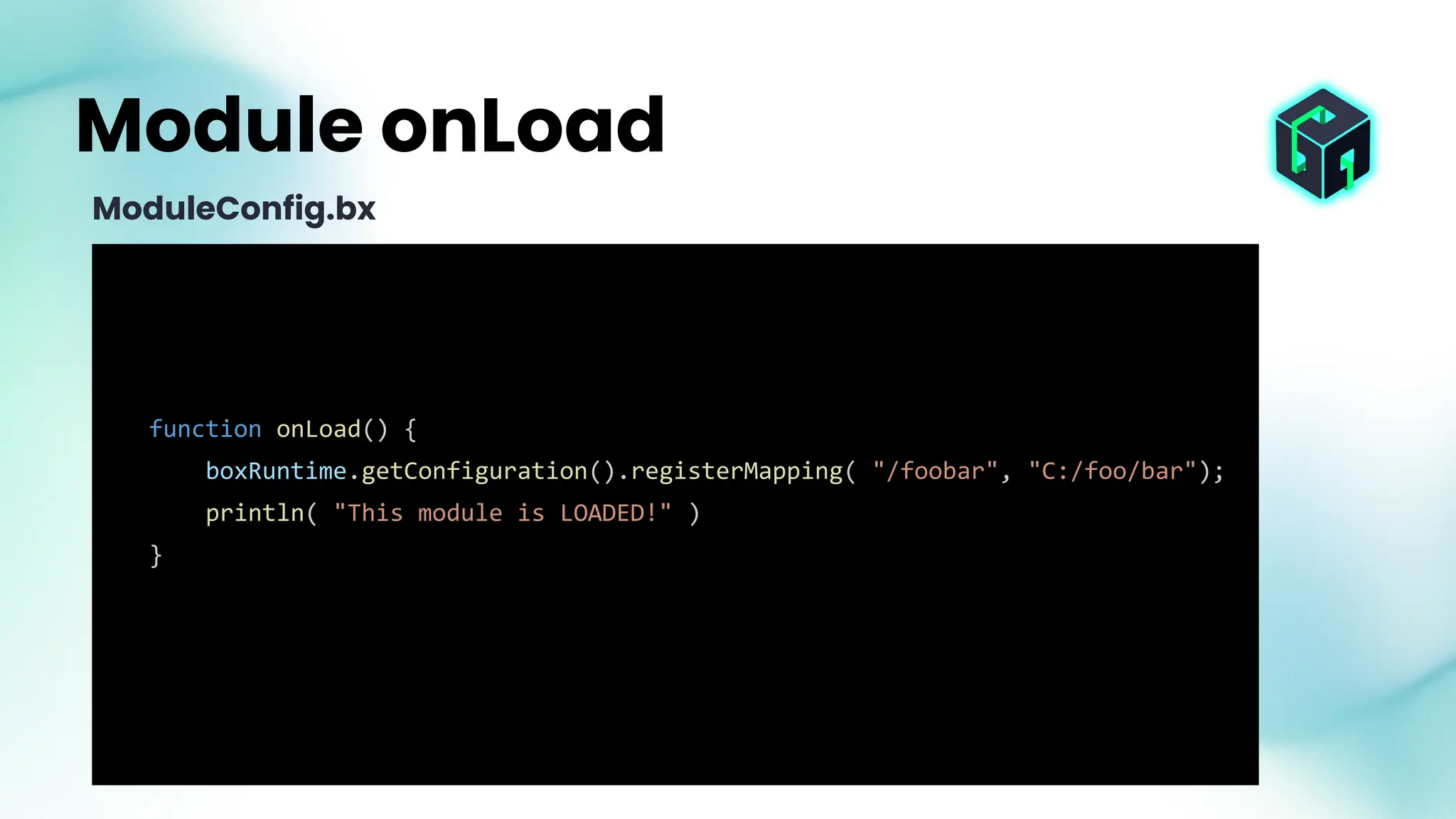 function onLoad() {
boxRuntime.getConfiguration().registerMapping( "/foobar", "C:/foo/bar");
println( "This module is LOADED!" )
}
Module onLoad
ModuleConfig.bx
 
