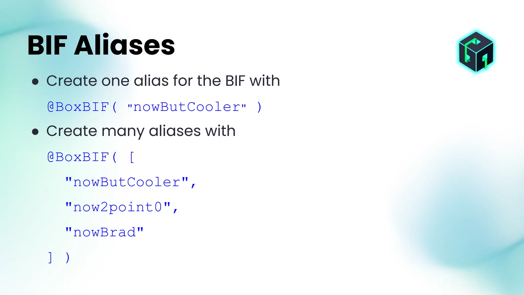 ● Create one alias for the BIF with
@BoxBIF( "nowButCooler" )
● Create many aliases with
@BoxBIF( [
"nowButCooler",
"now2point0",
"nowBrad"
] )
BIF Aliases
 