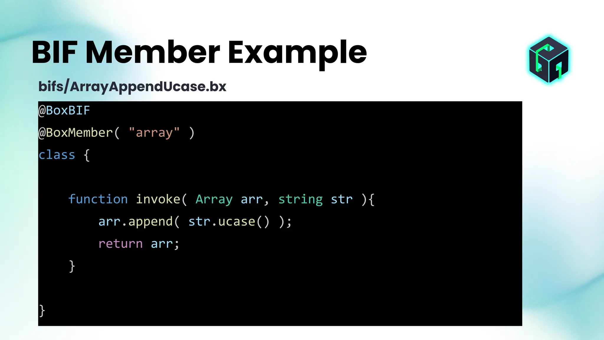@BoxBIF
@BoxMember( "array" )
class {
function invoke( Array arr, string str ){
arr.append( str.ucase() );
return arr;
}
}
BIF Member Example
bifs/ArrayAppendUcase.bx
 