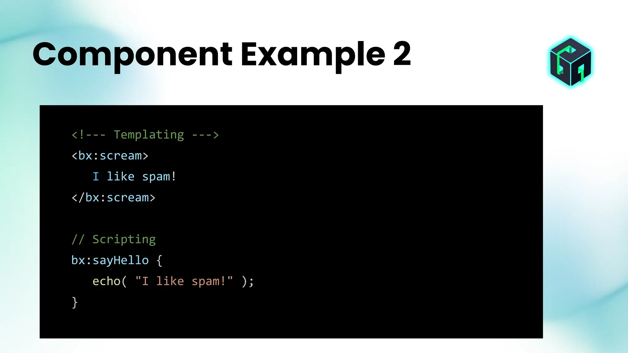 <!--- Templating --->
<bx:scream>
I like spam!
</bx:scream>
// Scripting
bx:sayHello {
echo( "I like spam!" );
}
Component Example 2
 