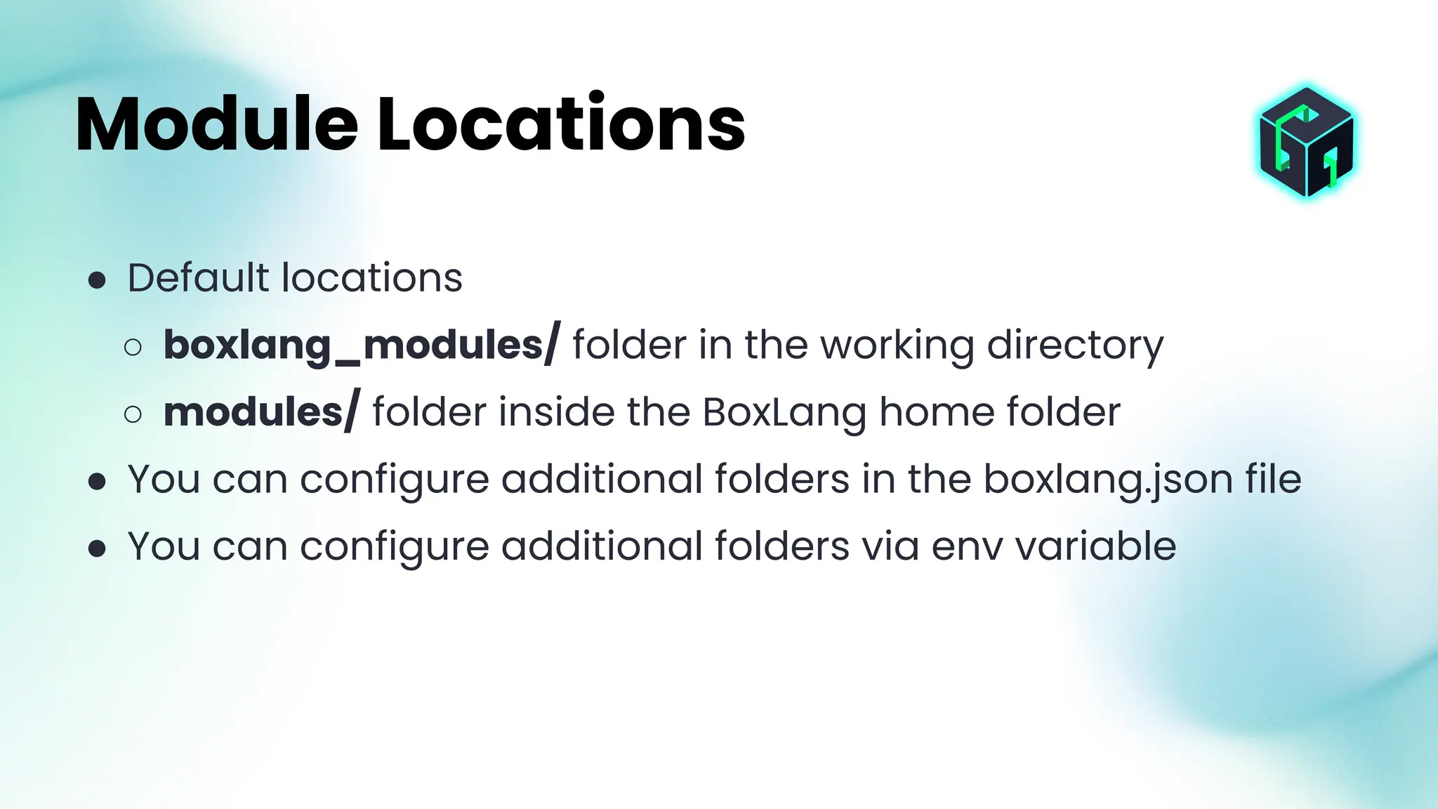 ● Default locations
○ boxlang_modules/ folder in the working directory
○ modules/ folder inside the BoxLang home folder
● You can configure additional folders in the boxlang.json file
● You can configure additional folders via env variable
Module Locations
 