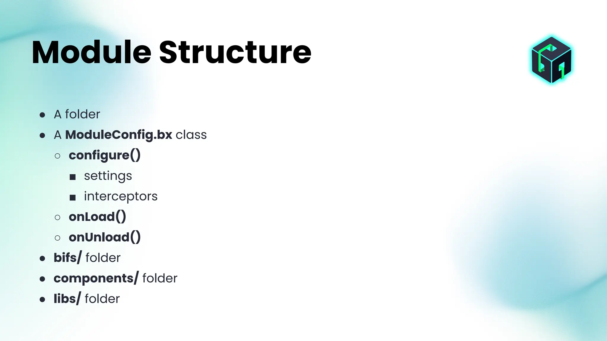 ● A folder
● A ModuleConfig.bx class
○ configure()
■ settings
■ interceptors
○ onLoad()
○ onUnload()
● bifs/ folder
● components/ folder
● libs/ folder
Module Structure
 