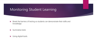 Monitoring Student Learning
 Break the barriers of testing so students can demonstrate their skills and
knowledge.
 Summative tests
 Using digital tools.
 