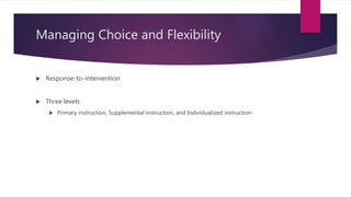 Managing Choice and Flexibility
 Response-to-intervention
 Three levels
 Primary instruction, Supplemental instruction, and Individualized instruction
 