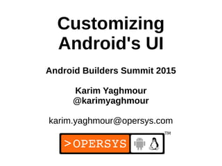 1
Customizing
Android's UI
Android Builders Summit 2015
Karim Yaghmour
@karimyaghmour
karim.yaghmour@opersys.com
 