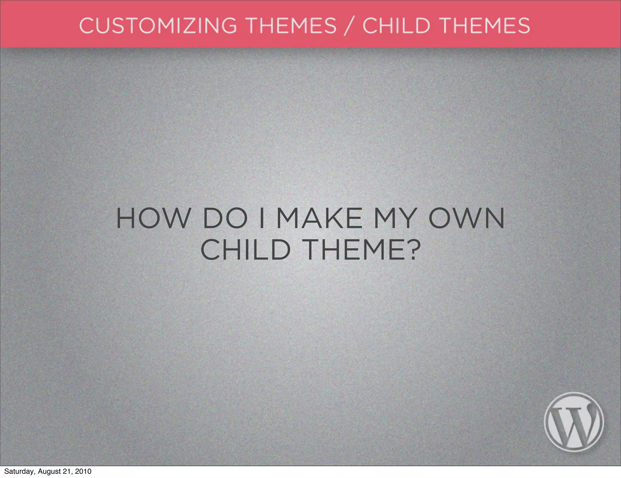 HOW DO I MAKE MY OWN
                                CHILD THEME?




Saturday, August 21, 2010
 