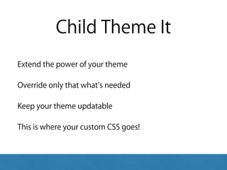 Child Theme It
Extend the power of your theme
Override only that what s needed
Keep your theme updatable
This is where your custom CSS goes!
 