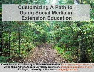 Customizing A Path to  Using Social Media in  Extension Education Karen Jeannette, University of Minnesota-eXtension ,  [email_address]   Anne Mims Adrian, Auburn University-eXtension,  [email_address] Eli Sagor, University of Minnesota,  [email_address] 