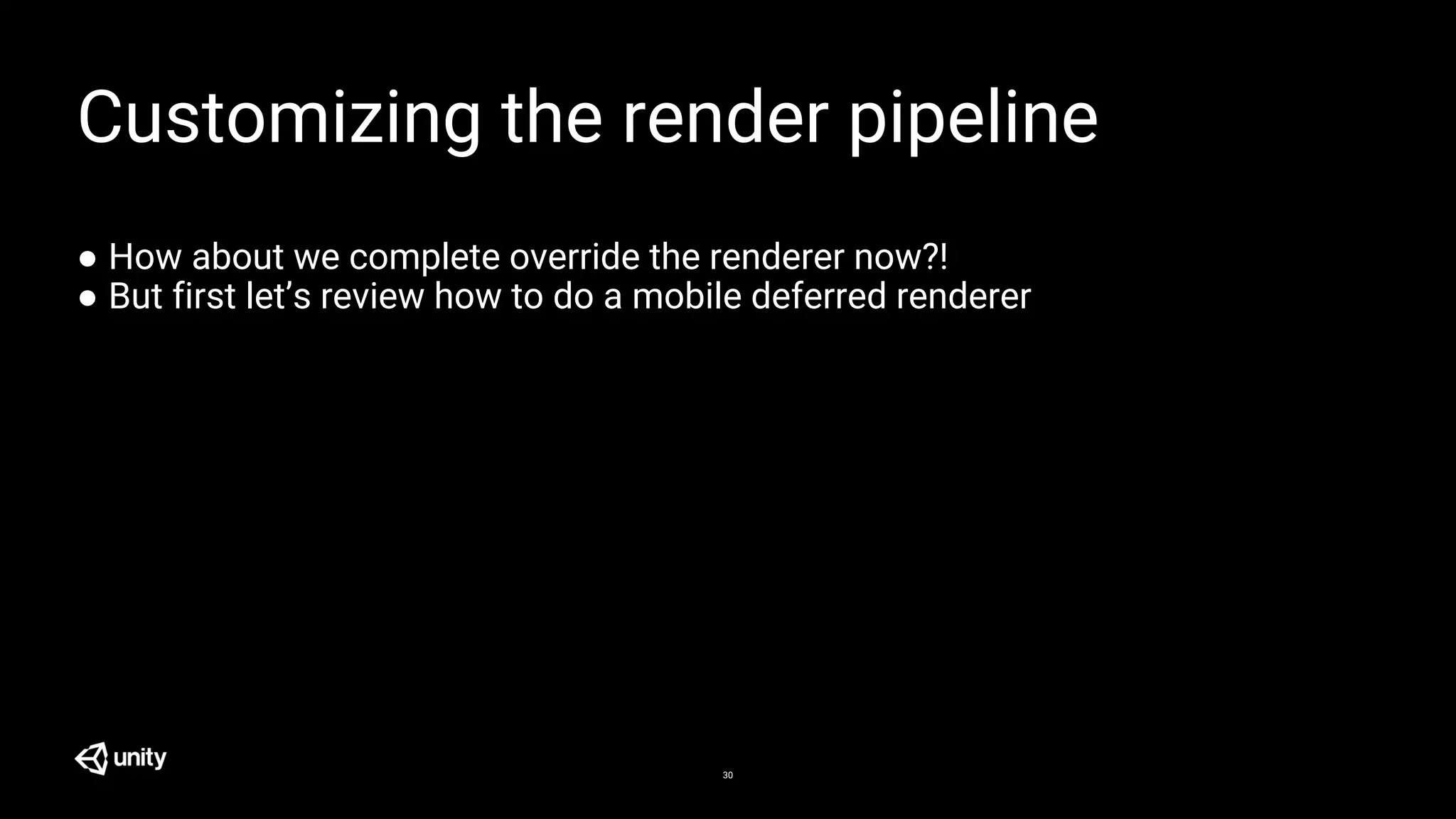 30
Customizing the render pipeline
● How about we complete override the renderer now?!
● But first let’s review how to do a mobile deferred renderer
 