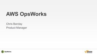 AWS OpsWorks
Chris Barclay
Product Manager
 