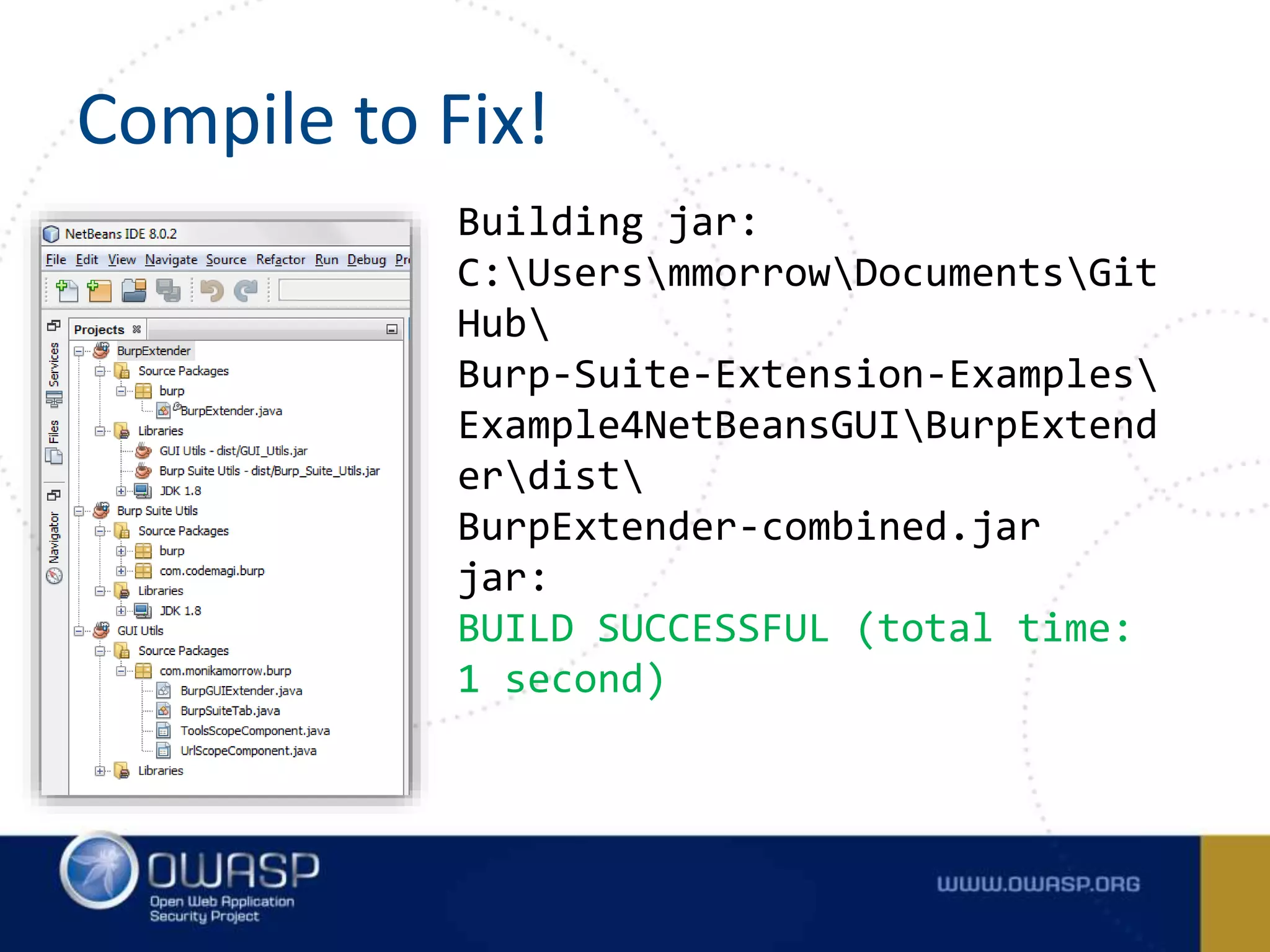 Compile to Fix!
Building jar:
C:UsersmmorrowDocumentsGit
Hub
Burp-Suite-Extension-Examples
Example4NetBeansGUIBurpExtend
erdist
BurpExtender-combined.jar
jar:
BUILD SUCCESSFUL (total time:
1 second)
 