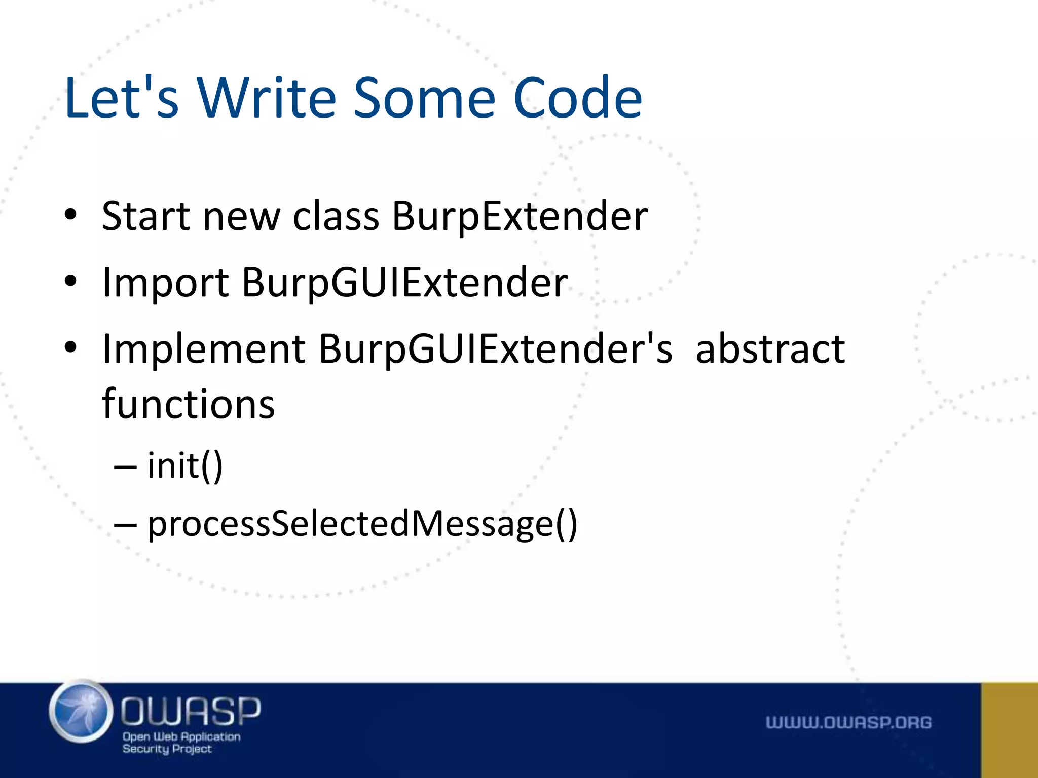 Let's Write Some Code
• Start new class BurpExtender
• Import BurpGUIExtender
• Implement BurpGUIExtender's abstract
functions
– init()
– processSelectedMessage()
 
