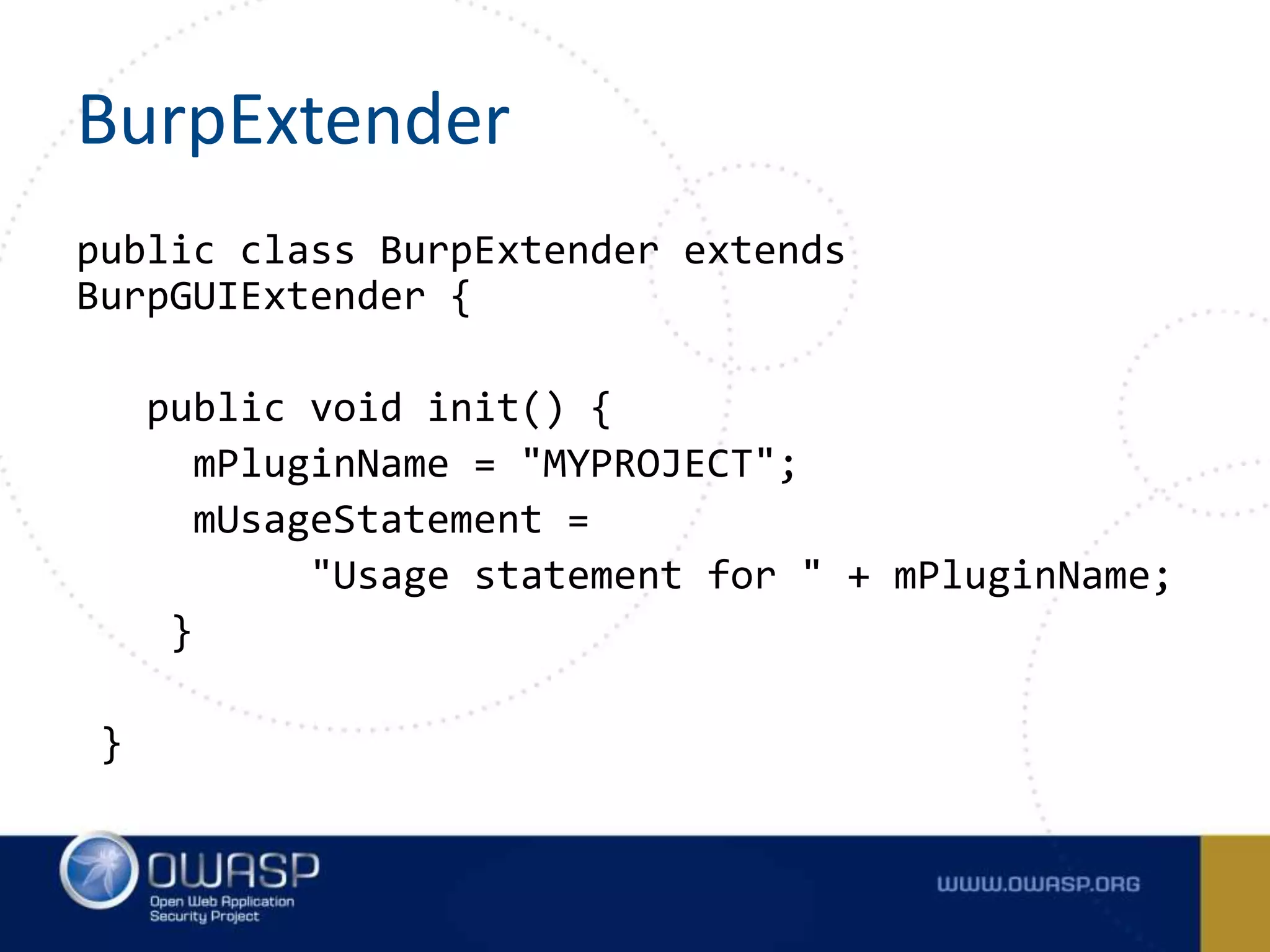 BurpExtender
public class BurpExtender extends
BurpGUIExtender {
public void init() {
mPluginName = "MYPROJECT";
mUsageStatement =
"Usage statement for " + mPluginName;
}
}
 