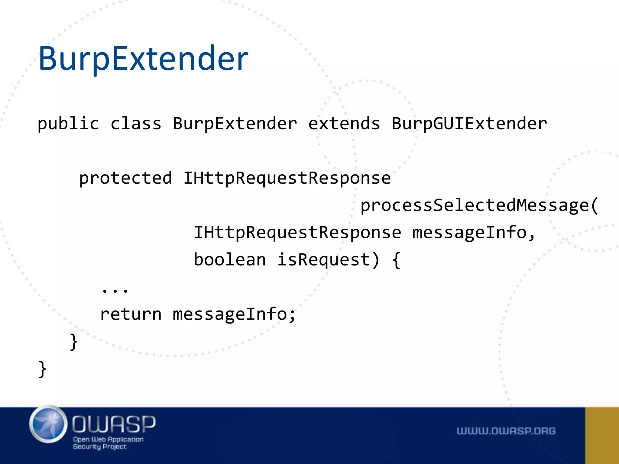 BurpExtender
public class BurpExtender extends BurpGUIExtender
protected IHttpRequestResponse
processSelectedMessage(
IHttpRequestResponse messageInfo,
boolean isRequest) {
...
return messageInfo;
}
}
 