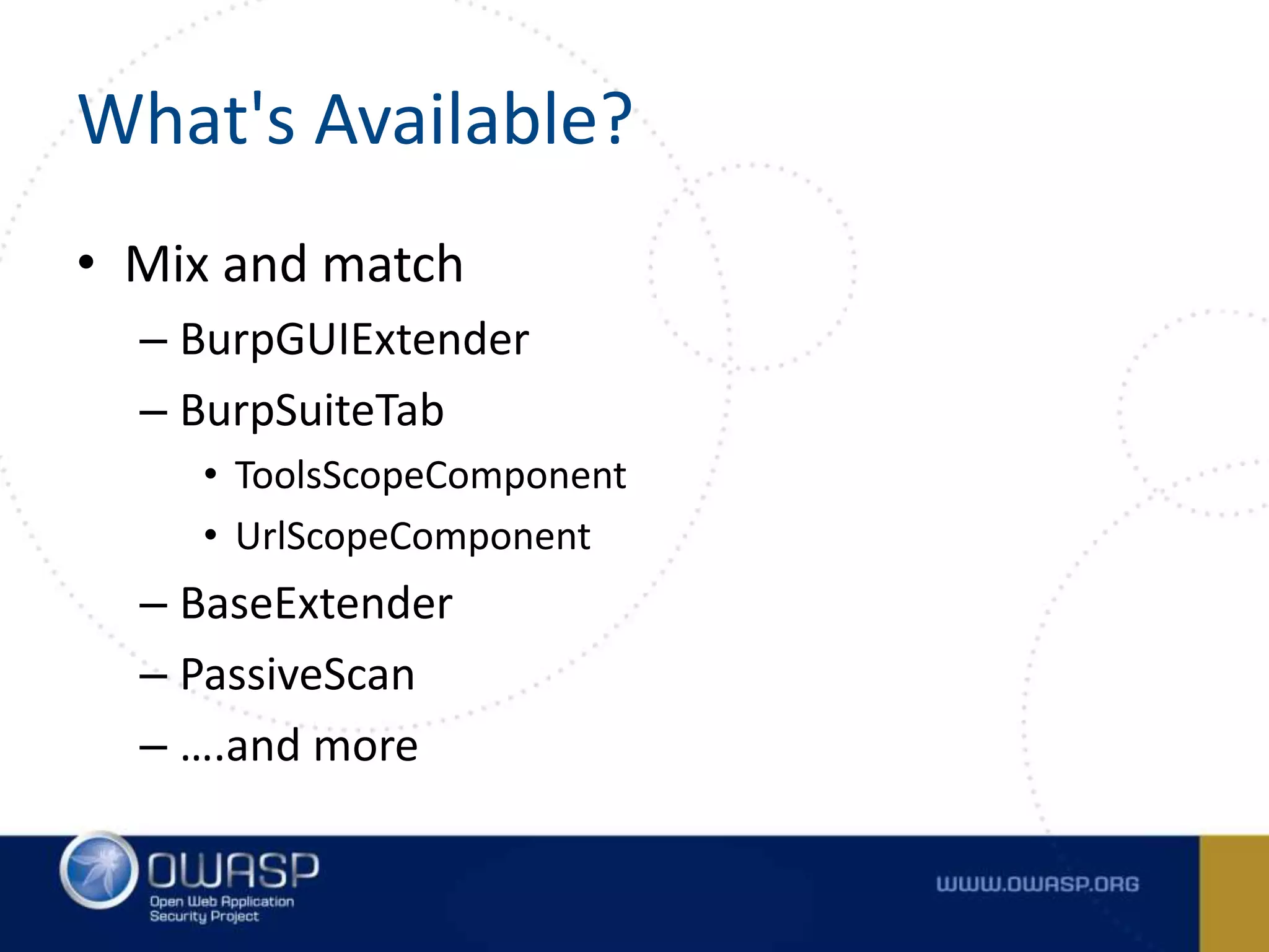 What's Available?
• Mix and match
– BurpGUIExtender
– BurpSuiteTab
• ToolsScopeComponent
• UrlScopeComponent
– BaseExtender
– PassiveScan
– ….and more
 