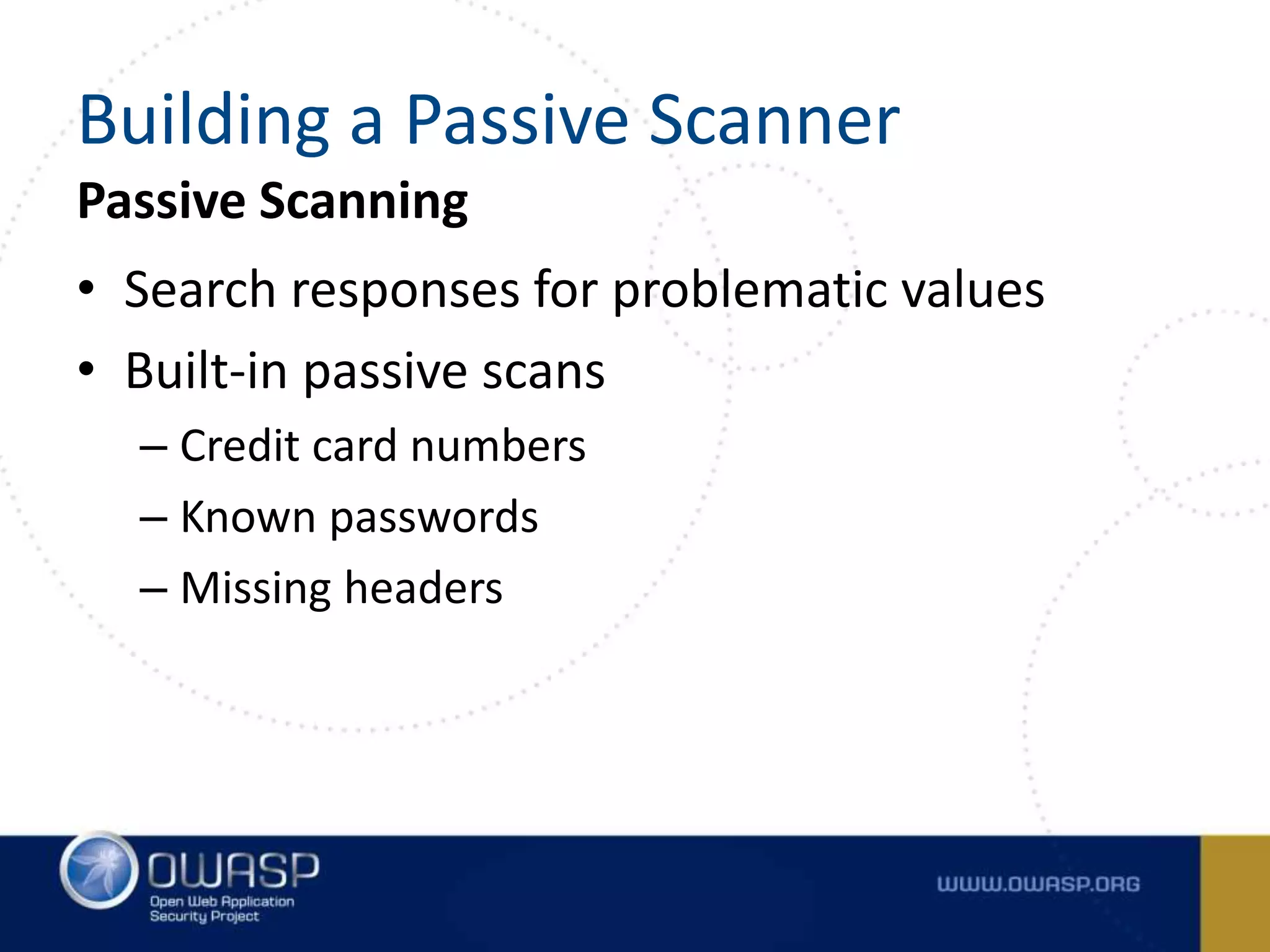 Passive Scanning
• Search responses for problematic values
• Built-in passive scans
– Credit card numbers
– Known passwords
– Missing headers
Building a Passive Scanner
 