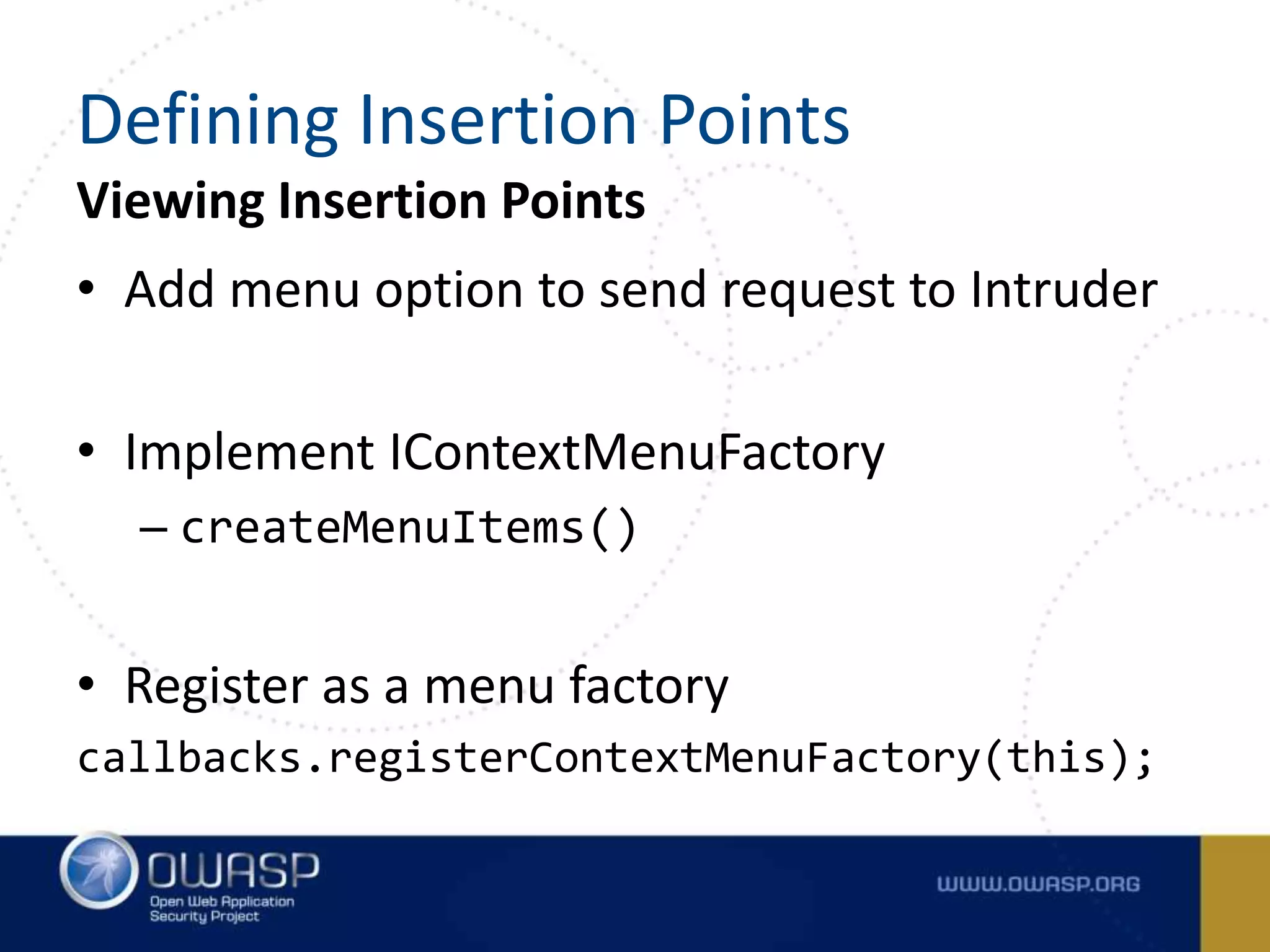 Viewing Insertion Points
• Add menu option to send request to Intruder
• Implement IContextMenuFactory
– createMenuItems()
• Register as a menu factory
callbacks.registerContextMenuFactory(this);
Defining Insertion Points
 