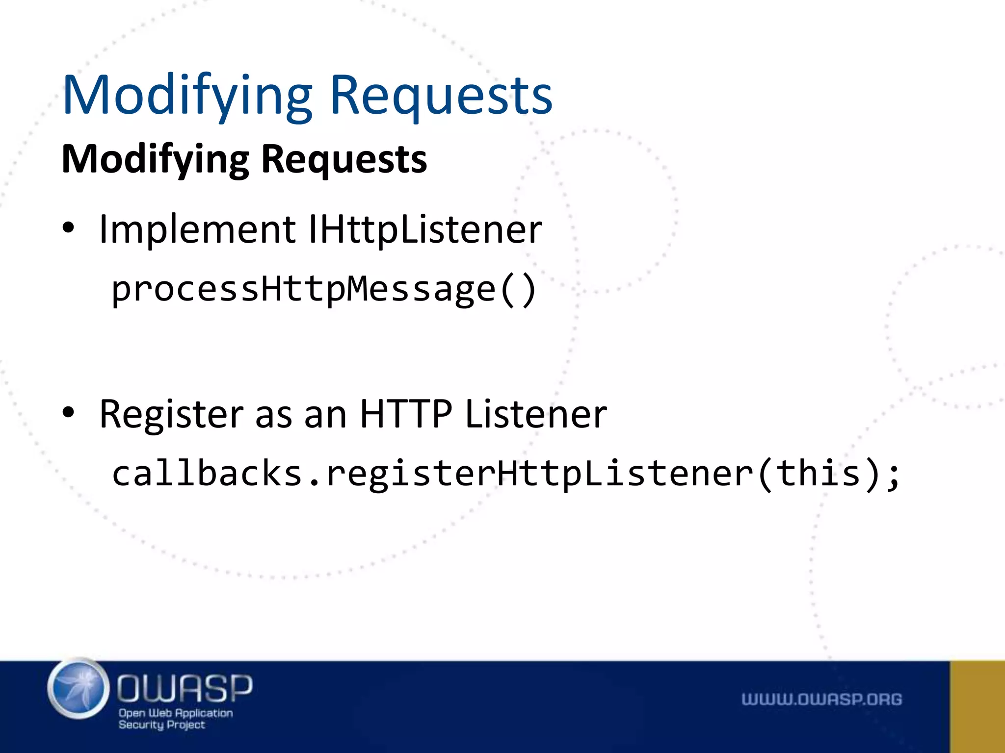 Modifying Requests
• Implement IHttpListener
processHttpMessage()
• Register as an HTTP Listener
callbacks.registerHttpListener(this);
Modifying Requests
 