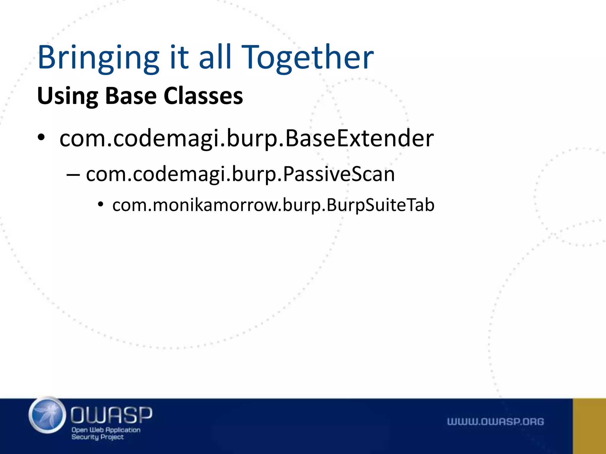 Using Base Classes
• com.codemagi.burp.BaseExtender
– com.codemagi.burp.PassiveScan
• com.monikamorrow.burp.BurpSuiteTab
Bringing it all Together
 