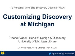 @vacekrae @UMichLibrary
It’s Personal! One-Size Discovery Does Not Fit All
Customizing Discovery
at Michigan
Rachel Vacek, Head of Design & Discovery
University of Michigan Library
Electronic Resources & Libraries - April 4, 2017
 