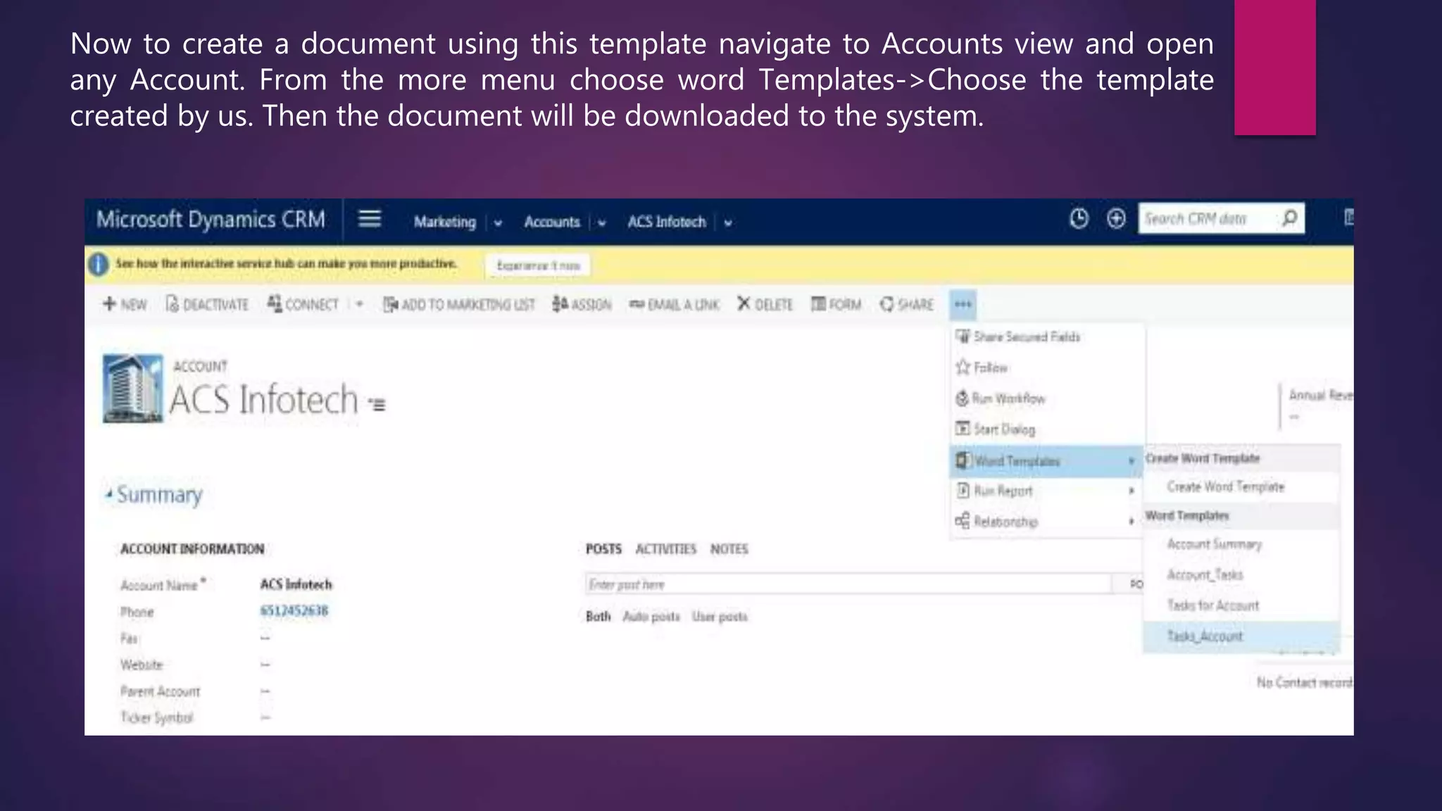 Now to create a document using this template navigate to Accounts view and open
any Account. From the more menu choose word Templates->Choose the template
created by us. Then the document will be downloaded to the system.
 