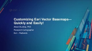 Customizing Esri Vector Basemaps—
Quickly and Easily!
Aileen Buckley, PhD
Research Cartographer
Esri – Redlands
 