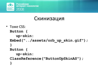 Скинизация Тоже  CSS : Button   { up-skin: E mbed("../assets/orb_up_skin.gif"); } Button { up-skin: ClassReference("ButtonUpSkinAS"); } 