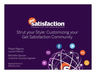 Strut your Style: Customizing your
Get Satisfaction Community
 
Peppe Ragusa
Launch Director
Michelle Glauser
Customer Success Engineer
@getsatisfaction
#GetSuccess
 