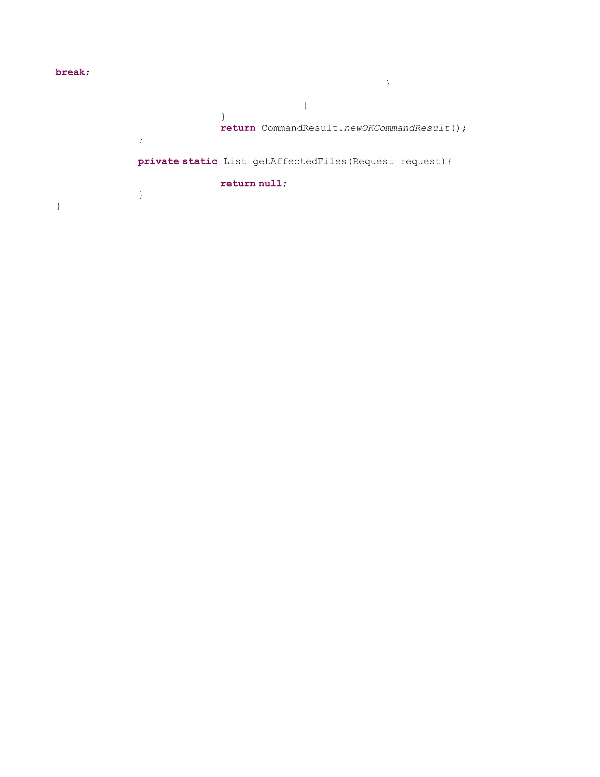 break;
                                                   }

                                     }
                       }
                       return CommandResult.newOKCommandResult();
         }

         private static List getAffectedFiles(Request request){

                       return null;
         }
}
 