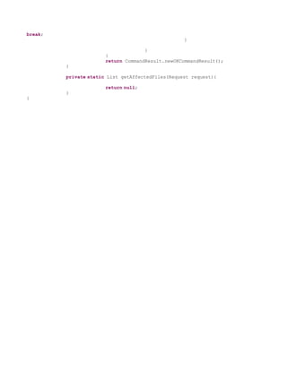 break;
                                                   }

                                     }
                       }
                       return CommandResult.newOKCommandResult();
         }

         private static List getAffectedFiles(Request request){

                       return null;
         }
}
 