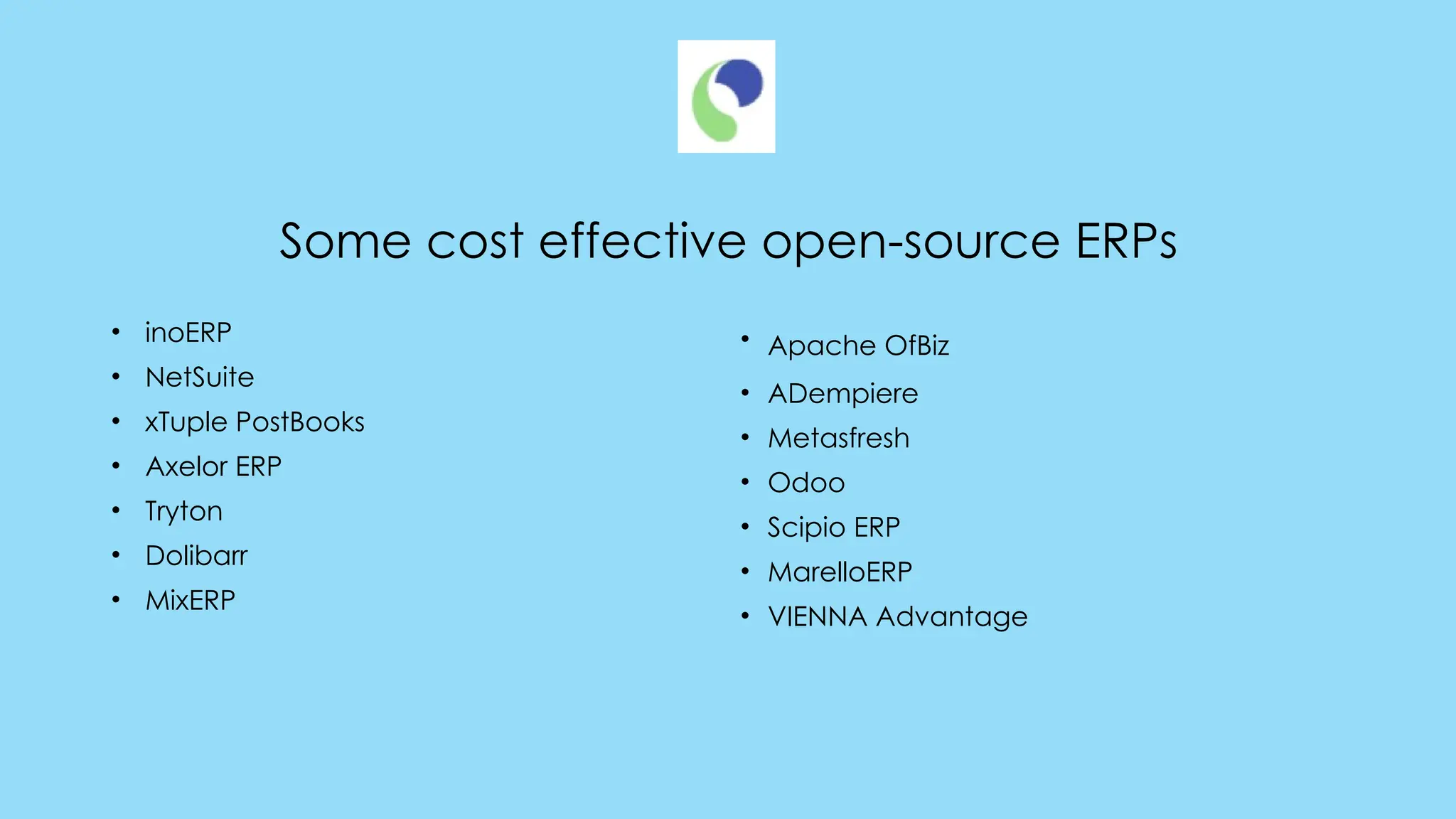 Some cost effective open-source ERPs
• inoERP
• NetSuite
• xTuple PostBooks
• Axelor ERP
• Tryton
• Dolibarr
• MixERP
• Apache OfBiz
• ADempiere
• Metasfresh
• Odoo
• Scipio ERP
• MarelloERP
• VIENNA Advantage
 