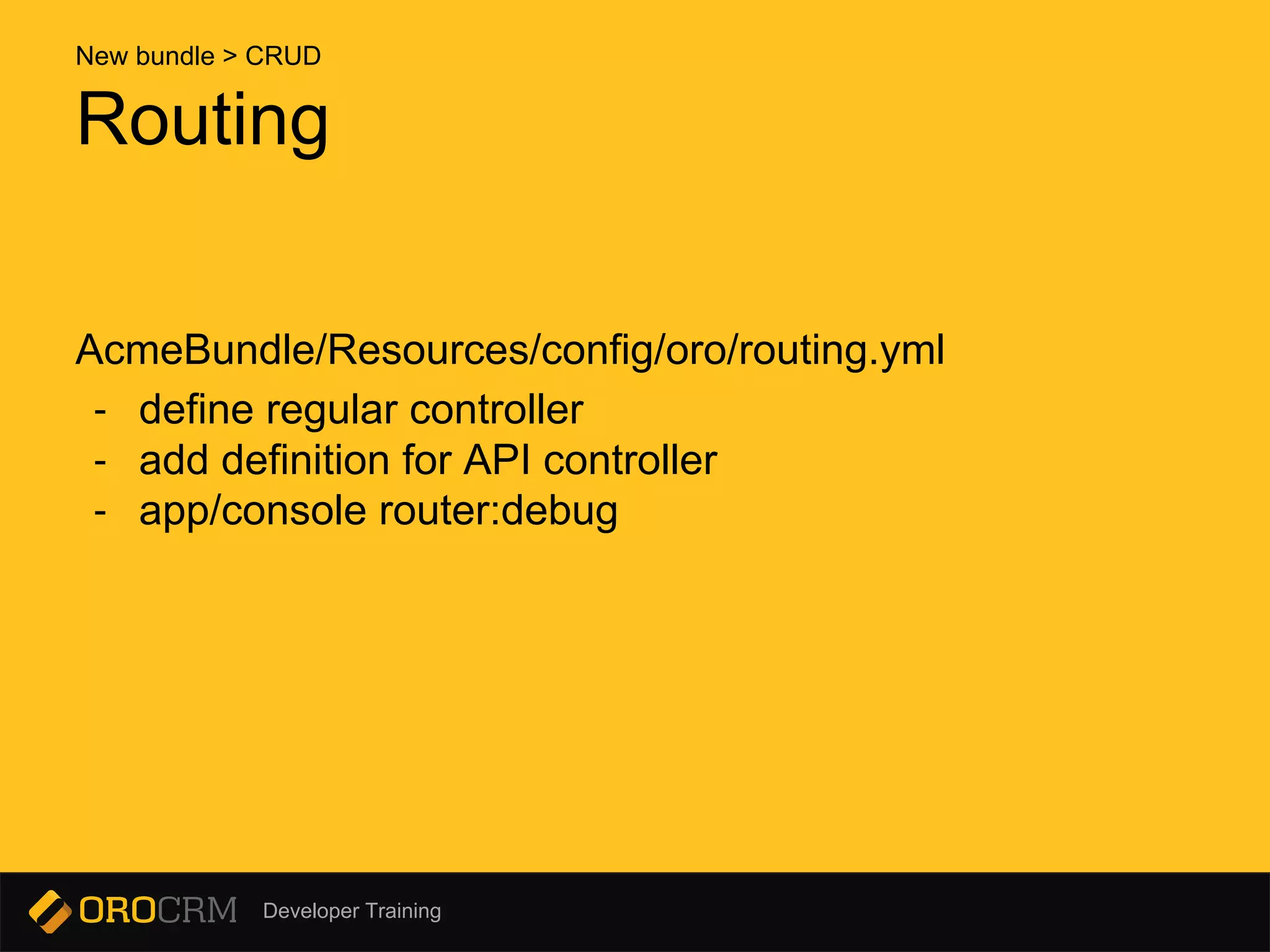Developer Training
Routing
AcmeBundle/Resources/config/oro/routing.yml
- define regular controller
- add definition for API controller
- app/console router:debug
New bundle > CRUD
 